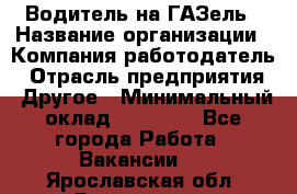 Водитель на ГАЗель › Название организации ­ Компания-работодатель › Отрасль предприятия ­ Другое › Минимальный оклад ­ 25 000 - Все города Работа » Вакансии   . Ярославская обл.,Ярославль г.